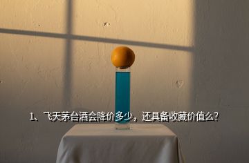 1、飛天茅臺(tái)酒會(huì)降價(jià)多少，還具備收藏價(jià)值么？