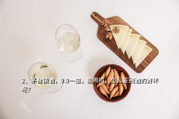 2、茅臺鎮(zhèn)酒，9.9一瓶，能喝嗎，怎么鑒別酒的好壞呢？