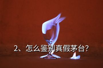 2、怎么鑒別真假茅臺？