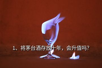 1、將茅臺(tái)酒存放十年，會(huì)升值嗎？