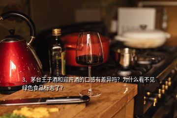 3、茅臺王子酒和迎賓酒的口感有差異嗎？為什么看不見綠色食品標(biāo)志了？