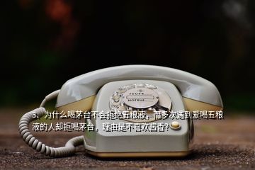 3、為什么喝茅臺不會拒絕五糧液，而多次遇到愛喝五糧液的人卻拒喝茅臺，理由是不喜歡醬香？