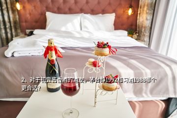 2、對于初嘗醬香酒的酒友，茅臺醇1992和習(xí)酒1988哪個更合適？