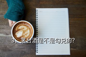 3、茅臺酒是不是勾兌的？