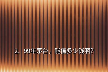 2、99年茅臺，能值多少錢??？