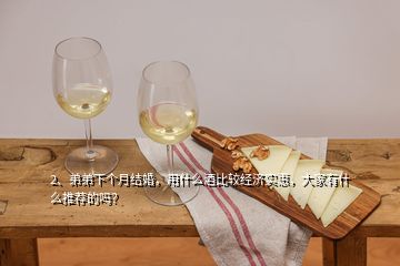 2、弟弟下個月結(jié)婚，用什么酒比較經(jīng)濟實惠，大家有什么推薦的嗎？