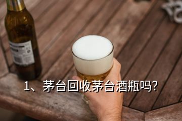 1、茅臺(tái)回收茅臺(tái)酒瓶嗎？