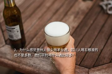 2、為什么感覺貴州人很少喝茅臺酒，四川人喝五糧液的也不是多數(shù)，他們平時喝什么酒比較多？