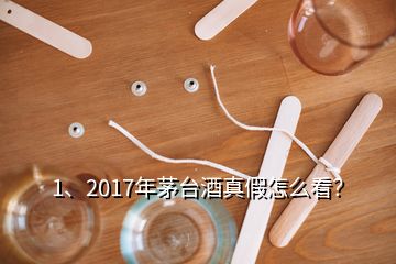 1、2017年茅臺(tái)酒真假怎么看？