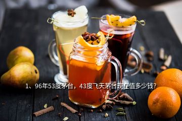 1、96年53度茅臺(tái)，43度飛天茅臺(tái)現(xiàn)在值多少錢？