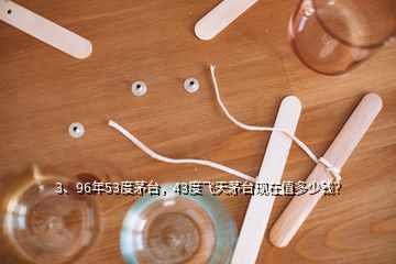 3、96年53度茅臺，43度飛天茅臺現(xiàn)在值多少錢？