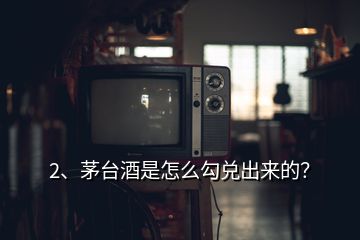 2、茅臺酒是怎么勾兌出來的？