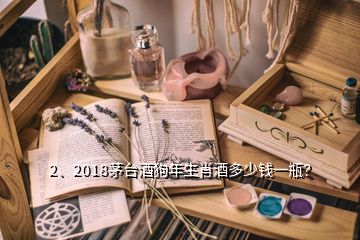 2、2018茅臺酒狗年生肖酒多少錢一瓶？