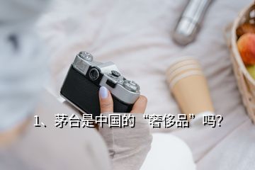 1、茅臺是中國的“奢侈品”嗎？