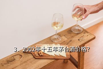 3、2002年十五年茅臺(tái)酒價(jià)格？