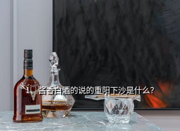 1、醬香白酒的說的重陽下沙是什么？