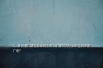 3、茅臺酒廠建在赤水河?xùn)|岸，擴建時為什么不在對岸建廠呢？