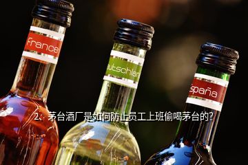 2、茅臺酒廠是如何防止員工上班偷喝茅臺的？