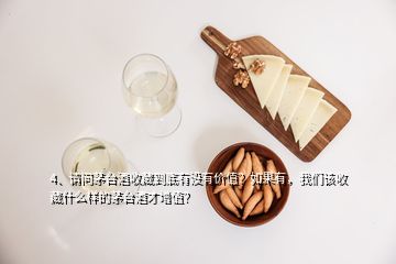 4、請問茅臺酒收藏到底有沒有價值？如果有，我們該收藏什么樣的茅臺酒才增值？