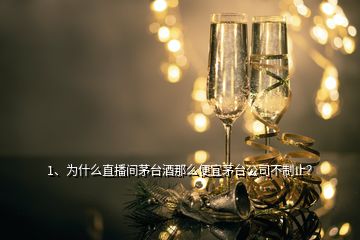 1、為什么直播間茅臺酒那么便宜茅臺公司不制止？