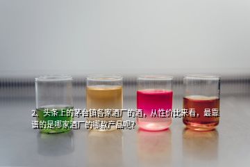 2、頭條上的茅臺鎮(zhèn)各家酒廠的酒，從性價比來看，最靠譜的是哪家酒廠的哪款產(chǎn)品呢？