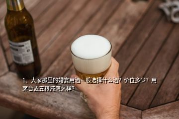 1、大家那里的婚宴用酒一般選擇什么酒？?jī)r(jià)位多少？用茅臺(tái)或五糧液怎么樣？