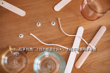 3、在茅臺(tái)酒廠上班的都是什么人，上班可以偷喝茅臺(tái)酒嗎？