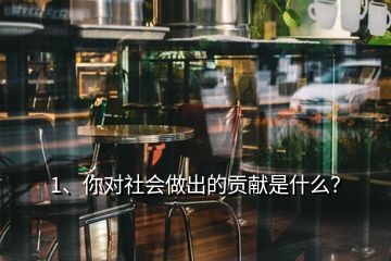 1、你對(duì)社會(huì)做出的貢獻(xiàn)是什么？