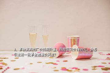 3、茅臺(tái)調(diào)高出廠價(jià)預(yù)期升溫，商超供貨價(jià)1399元，會(huì)否引發(fā)新一輪茅臺(tái)酒漲價(jià)風(fēng)波？