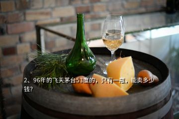 2、96年的飛天茅臺(tái)53度的，只有一瓶，能賣多少錢？