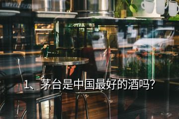 1、茅臺是中國最好的酒嗎？