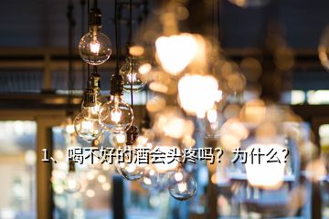 1、喝不好的酒會頭疼嗎？為什么？