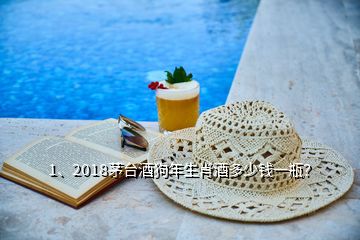 1、2018茅臺酒狗年生肖酒多少錢一瓶？