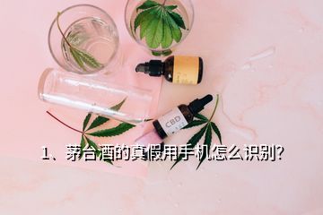 1、茅臺酒的真假用手機怎么識別？