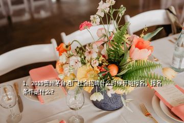 1、2019貴州茅臺酒廠社會招聘什么時候開始報名，報名條件是什么？