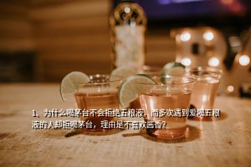 1、為什么喝茅臺(tái)不會(huì)拒絕五糧液，而多次遇到愛(ài)喝五糧液的人卻拒喝茅臺(tái)，理由是不喜歡醬香？