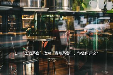 1、“國酒茅臺”改為“貴州茅臺”，你做何評論？