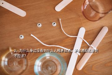 2、為什么身邊沒看到什么人喝茅臺(tái)酒，茅臺(tái)酒卻還是供不應(yīng)求？