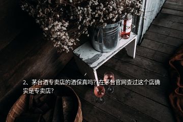 2、茅臺(tái)酒專(zhuān)賣(mài)店的酒保真嗎？在茅臺(tái)官網(wǎng)查過(guò)這個(gè)店確實(shí)是專(zhuān)賣(mài)店？