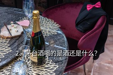 2、茅臺(tái)酒喝的是酒還是什么？