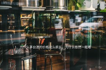 1、為什么茅臺酒的價格這么瘋長，為什么依然一瓶難求？