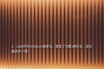 3、1988年的500ML54度茅臺，揮發(fā)了大概1兩左右，現(xiàn)在能賣多少錢？