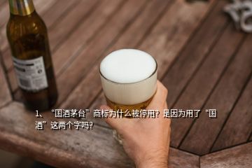 1、“國酒茅臺”商標(biāo)為什么被停用？是因?yàn)橛昧恕皣啤边@兩個(gè)字嗎？