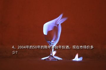 4、2004年的50年的陳年茅臺(tái)年份酒，現(xiàn)在市場(chǎng)價(jià)多少？