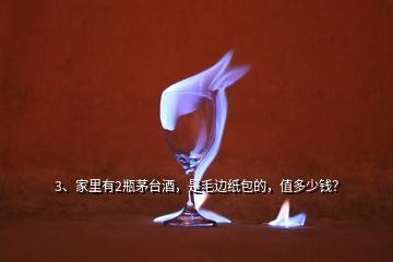 3、家里有2瓶茅臺酒，是毛邊紙包的，值多少錢？