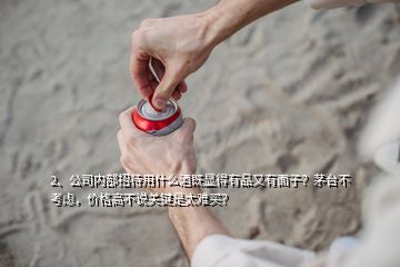 2、公司內(nèi)部招待用什么酒既顯得有品又有面子？茅臺不考慮，價格高不說關(guān)鍵是太難買？