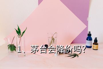 1、茅臺會降價嗎？