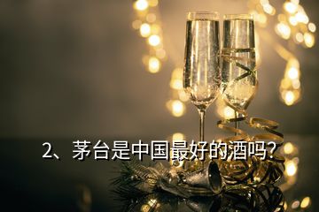 2、茅臺是中國最好的酒嗎？