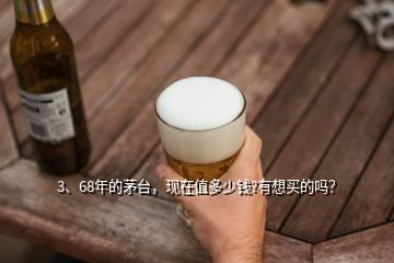 3、68年的茅臺，現(xiàn)在值多少錢?有想買的嗎？