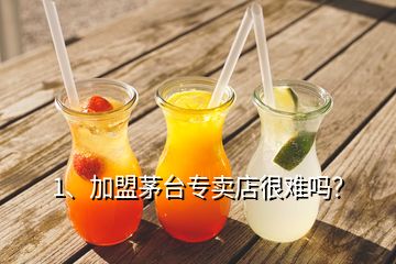 1、加盟茅臺專賣店很難嗎？